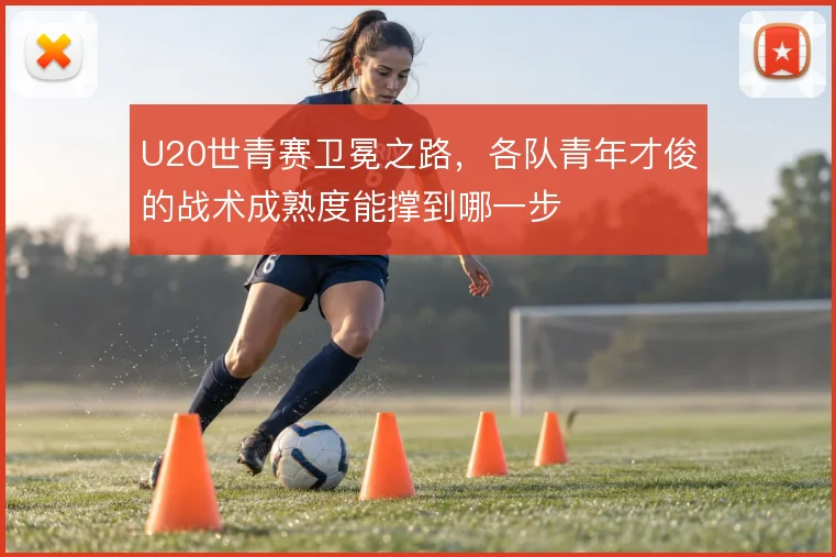 U20世青赛卫冕之路，各队青年才俊的战术成熟度能撑到哪一步
