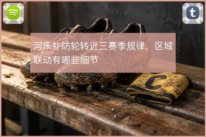 河床补防轮转近三赛季规律，区域联动有哪些细节
