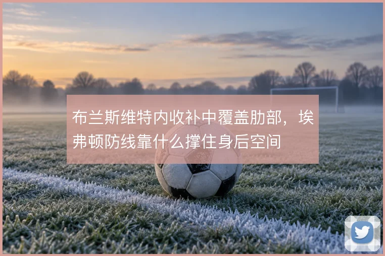 布兰斯维特内收补中覆盖肋部,埃弗顿防线靠什么撑住身后空间