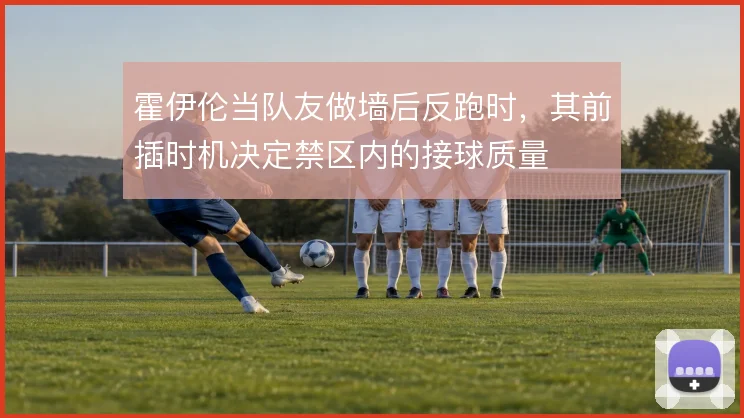 霍伊伦当队友做墙后反跑时,其前插时机决定禁区内的接球质量