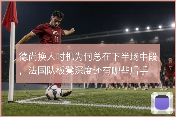 德尚换人时机为何总在下半场中段，法国队板凳深度还有哪些后手