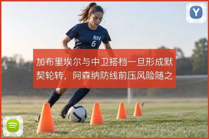 加布里埃尔与中卫搭档一旦形成默契轮转,阿森纳防线前压风险随之降低