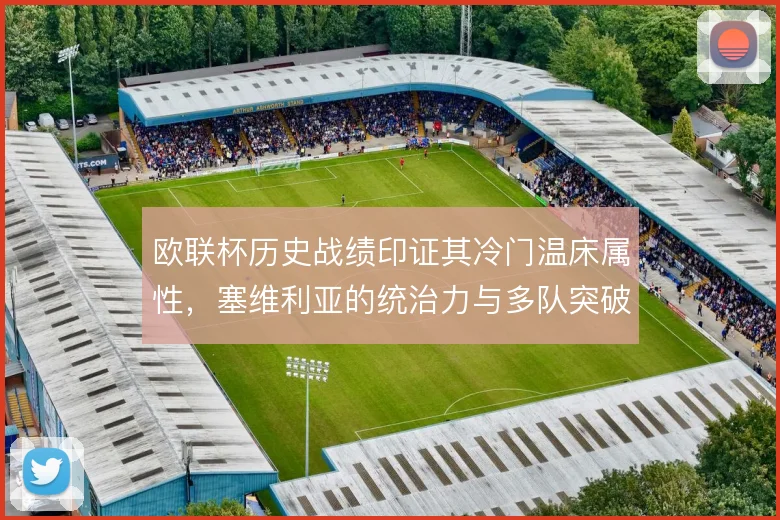 欧联杯历史战绩印证其冷门温床属性,塞维利亚的统治力与多队突破构成主线