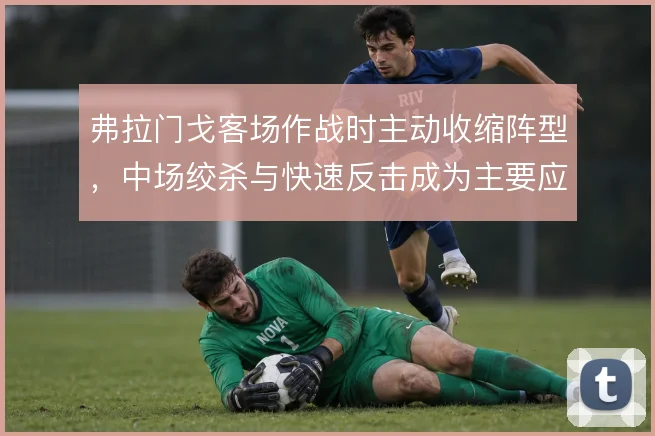 弗拉门戈客场作战时主动收缩阵型，中场绞杀与快速反击成为主要应对手段