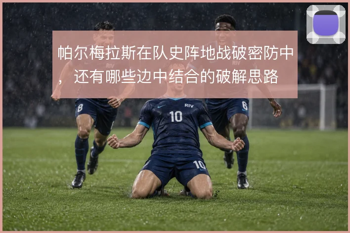 帕尔梅拉斯在队史阵地战破密防中,还有哪些边中结合的破解思路