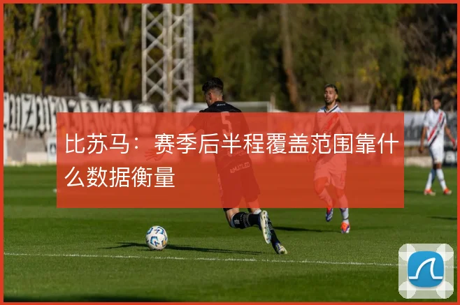 比苏马:赛季后半程覆盖范围靠什么数据衡量