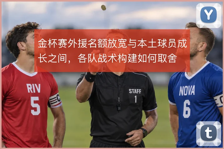 金杯赛外援名额放宽与本土球员成长之间，各队战术构建如何取舍