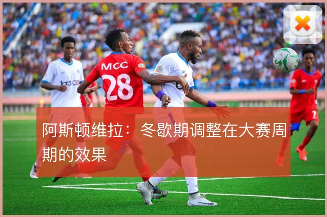 阿斯顿维拉:冬歇期调整在大赛周期的效果