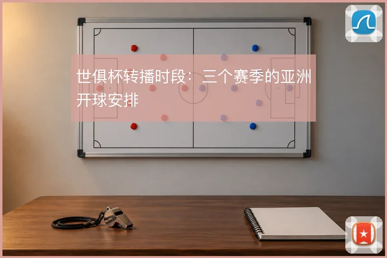 世俱杯转播时段：三个赛季的亚洲开球安排