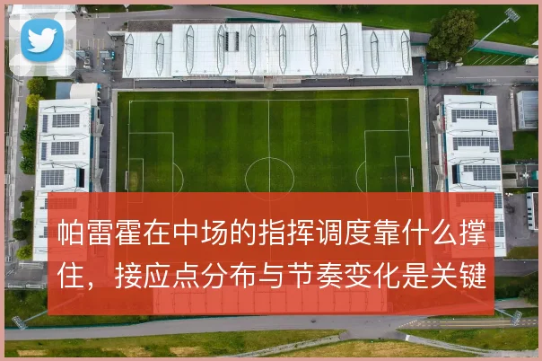 帕雷霍在中场的指挥调度靠什么撑住,接应点分布与节奏变化是关键