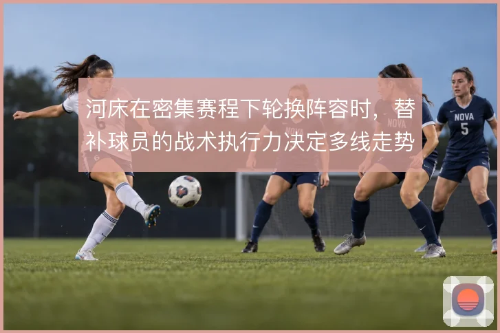 河床在密集赛程下轮换阵容时，替补球员的战术执行力决定多线走势