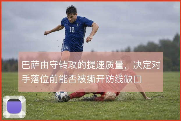 巴萨由守转攻的提速质量,决定对手落位前能否被撕开防线缺口