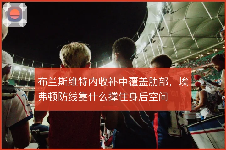 布兰斯维特内收补中覆盖肋部,埃弗顿防线靠什么撑住身后空间
