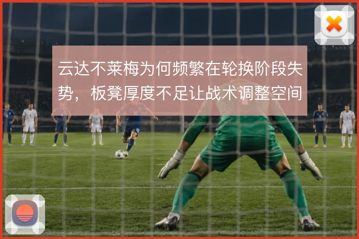 云达不莱梅为何频繁在轮换阶段失势，板凳厚度不足让战术调整空间受限