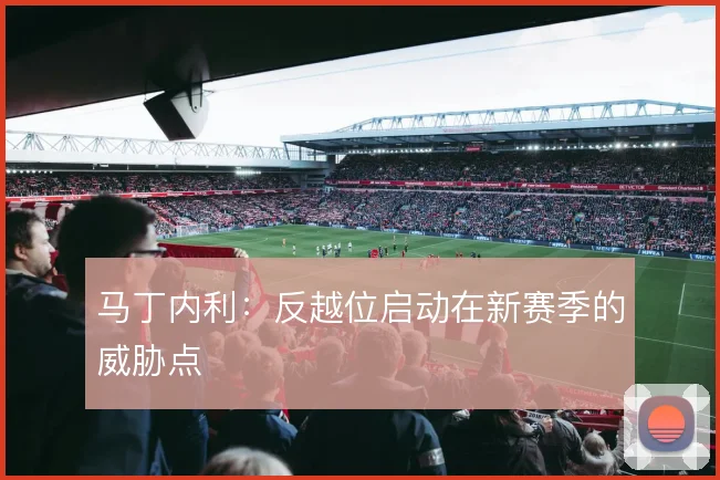 马丁内利：反越位启动在新赛季的威胁点