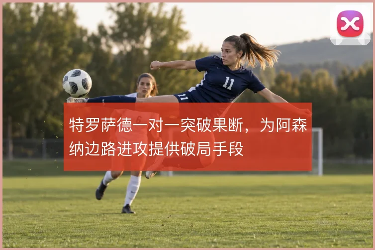 特罗萨德一对一突破果断，为阿森纳边路进攻提供破局手段