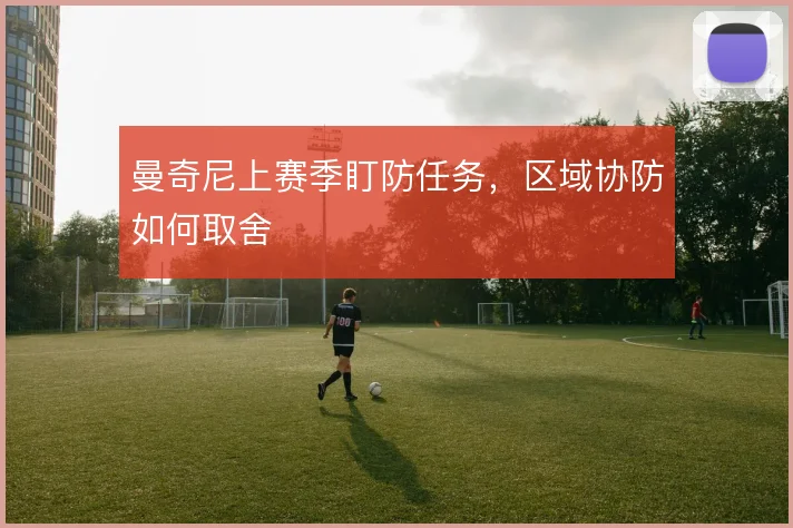 曼奇尼上赛季盯防任务，区域协防如何取舍