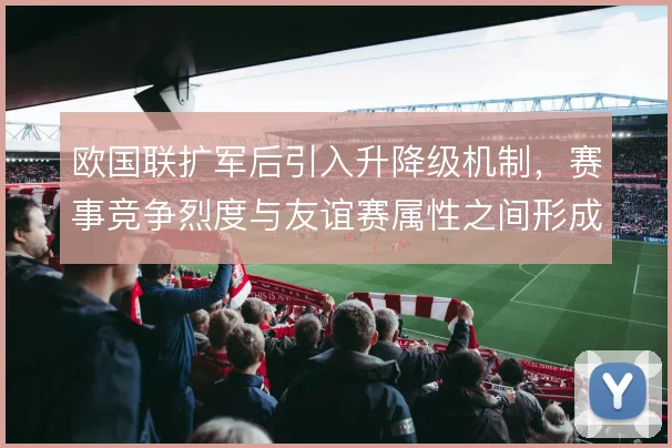 欧国联扩军后引入升降级机制，赛事竞争烈度与友谊赛属性之间形成新的平衡