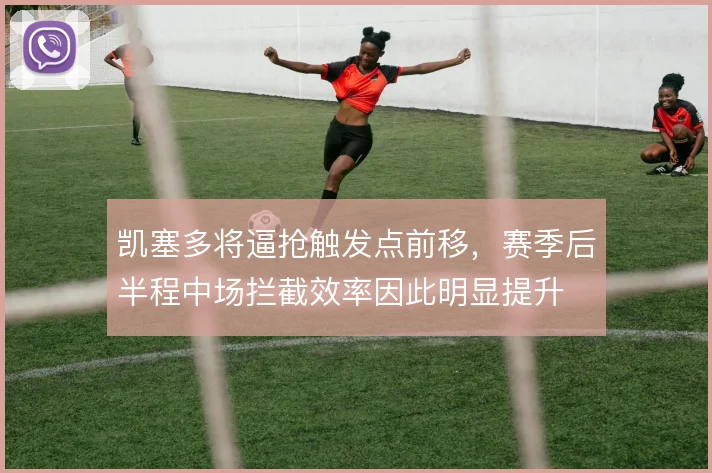 凯塞多将逼抢触发点前移，赛季后半程中场拦截效率因此明显提升