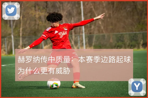 赫罗纳传中质量：本赛季边路起球为什么更有威胁
