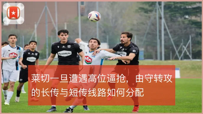 莱切一旦遭遇高位逼抢,由守转攻的长传与短传线路如何分配