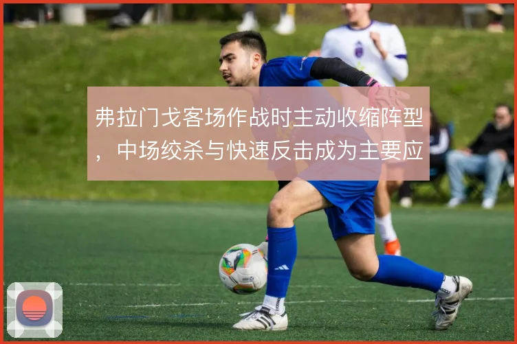 弗拉门戈客场作战时主动收缩阵型，中场绞杀与快速反击成为主要应对手段