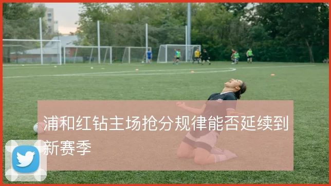 浦和红钻主场抢分规律能否延续到新赛季