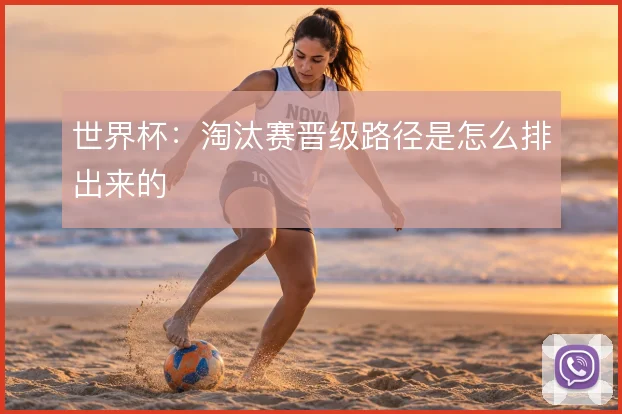 世界杯：淘汰赛晋级路径是怎么排出来的