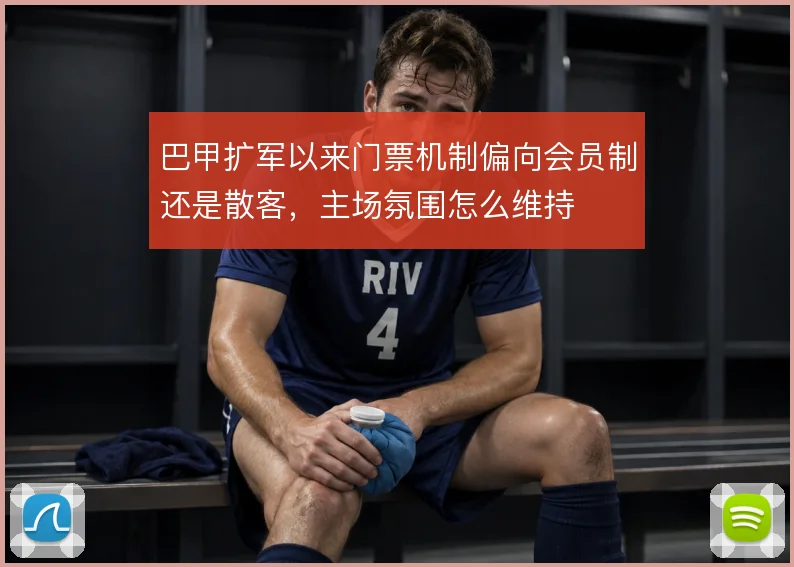 巴甲扩军以来门票机制偏向会员制还是散客，主场氛围怎么维持