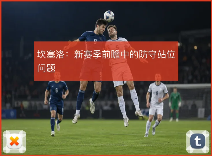 坎塞洛：新赛季前瞻中的防守站位问题