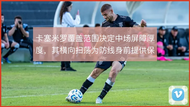 卡塞米罗覆盖范围决定中场屏障厚度，其横向扫荡为防线身前提供保护