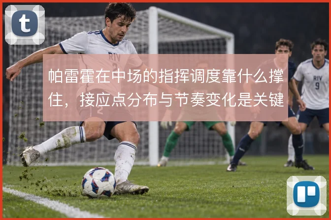 帕雷霍在中场的指挥调度靠什么撑住,接应点分布与节奏变化是关键