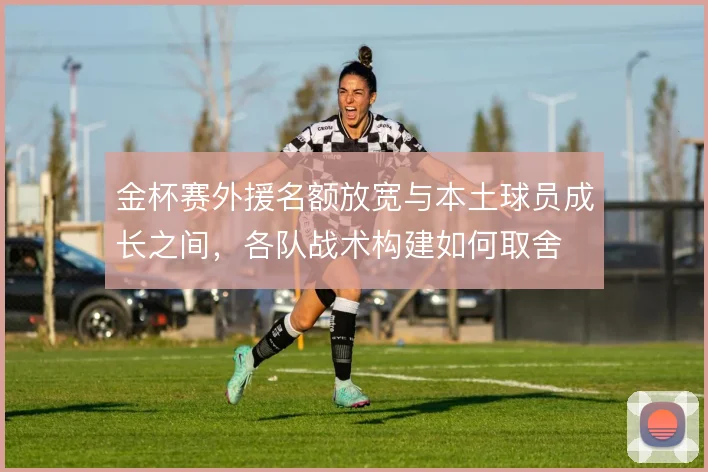 金杯赛外援名额放宽与本土球员成长之间，各队战术构建如何取舍
