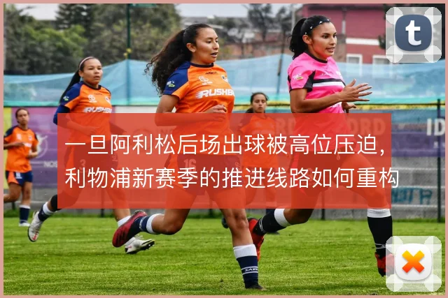 一旦阿利松后场出球被高位压迫,利物浦新赛季的推进线路如何重构